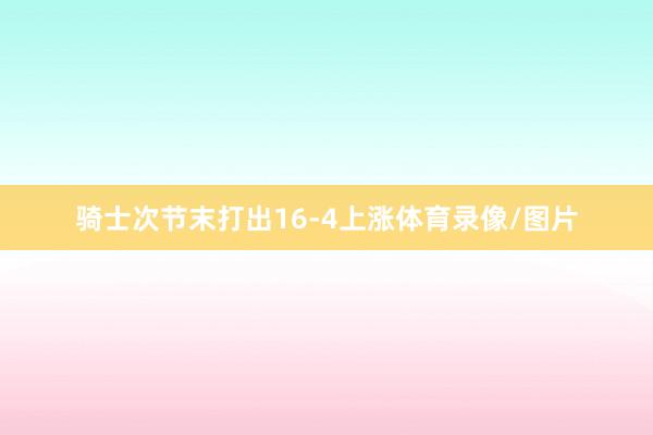 骑士次节末打出16-4上涨体育录像/图片