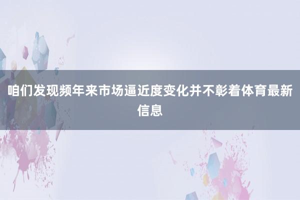咱们发现频年来市场逼近度变化并不彰着体育最新信息