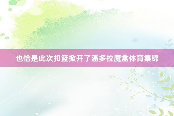 也恰是此次扣篮掀开了潘多拉魔盒体育集锦