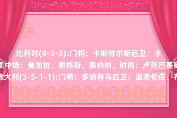 比利时(4-3-3):门将：卡斯特尔斯后卫：卡斯塔涅、法斯、泰特、吉佩中场：曼加拉、恩格斯、奥纳纳、时尚：卢克巴基奥、奥蓬达、卢卡库意大利(3-5-1-1):门将：多纳鲁马后卫：迪洛伦佐、布翁乔尔诺、巴斯托尼中场：坎比亚索、弗拉欧好意思、巴雷拉、托纳利、迪马尔科时尚：拉斯帕多里、雷特吉    体育赛事直播