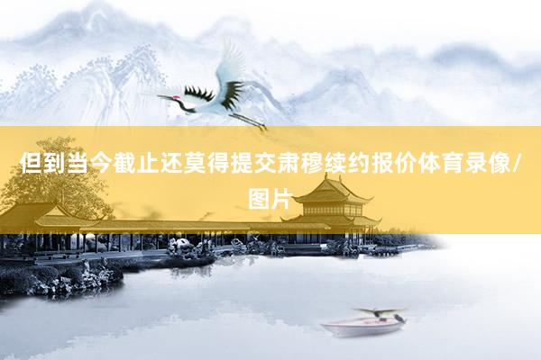 但到当今截止还莫得提交肃穆续约报价体育录像/图片