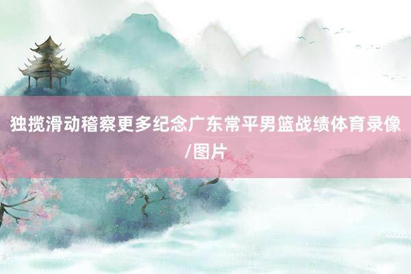独揽滑动稽察更多纪念广东常平男篮战绩体育录像/图片