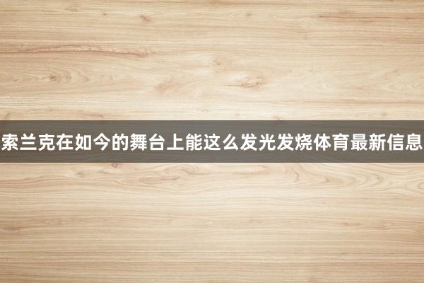 索兰克在如今的舞台上能这么发光发烧体育最新信息