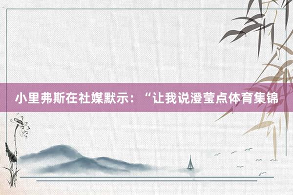 小里弗斯在社媒默示：“让我说澄莹点体育集锦