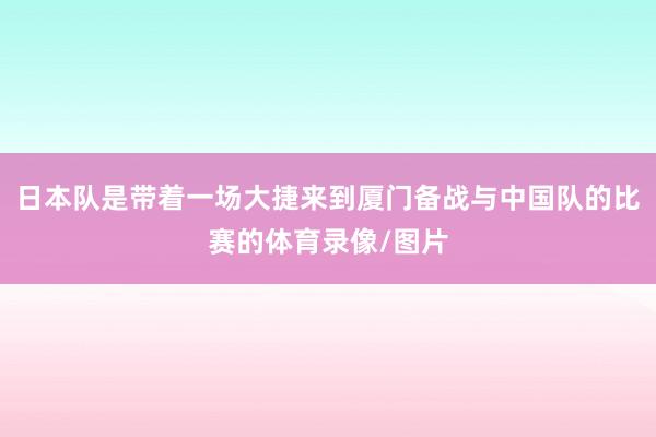 日本队是带着一场大捷来到厦门备战与中国队的比赛的体育录像/图片