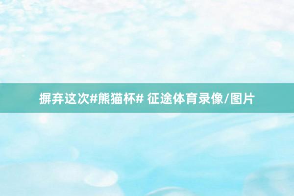 摒弃这次#熊猫杯# 征途体育录像/图片