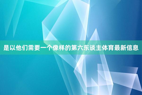 是以他们需要一个像样的第六东谈主体育最新信息
