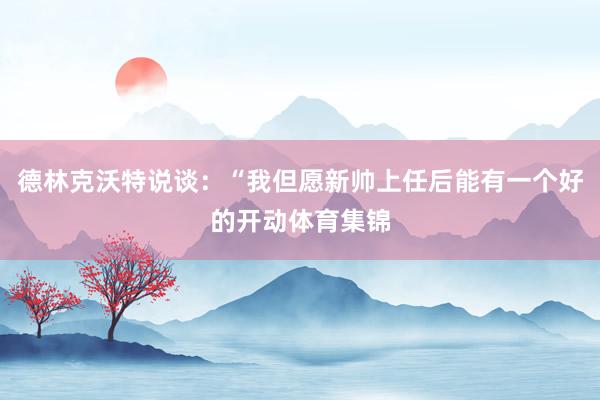 德林克沃特说谈：“我但愿新帅上任后能有一个好的开动体育集锦