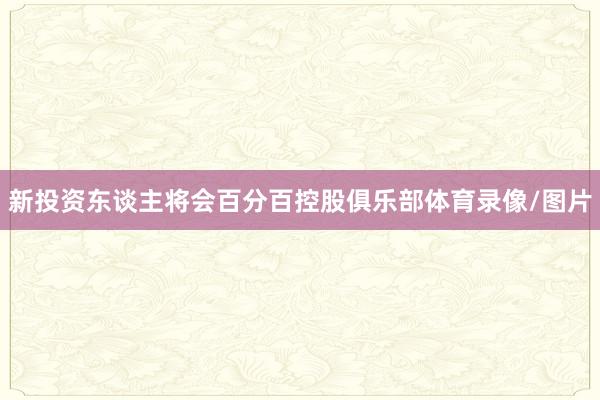 新投资东谈主将会百分百控股俱乐部体育录像/图片