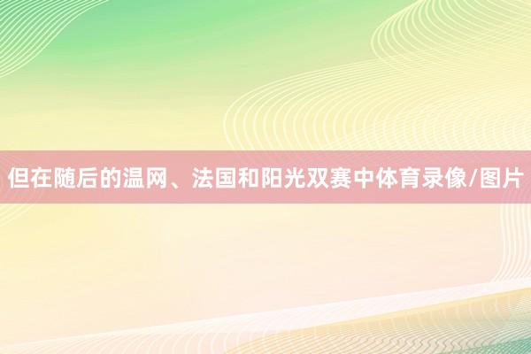 但在随后的温网、法国和阳光双赛中体育录像/图片
