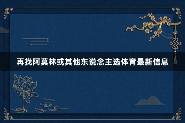 再找阿莫林或其他东说念主选体育最新信息
