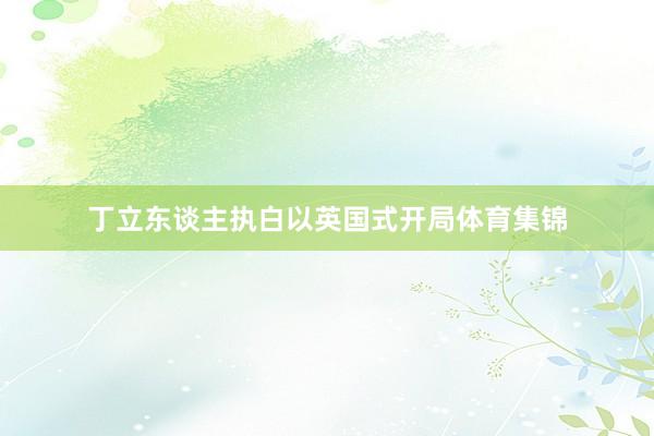 丁立东谈主执白以英国式开局体育集锦
