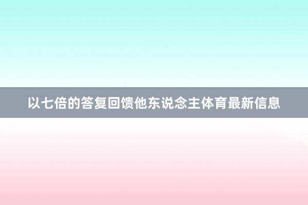 以七倍的答复回馈他东说念主体育最新信息