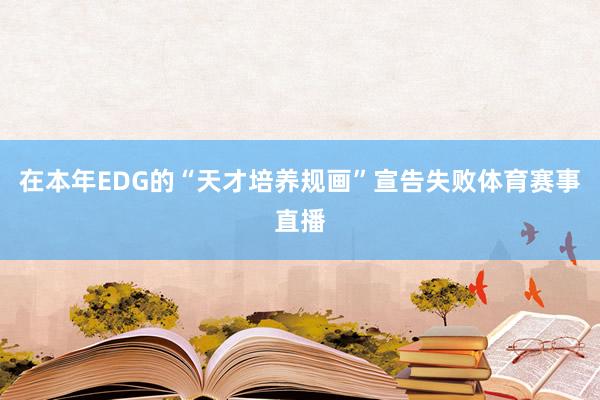 在本年EDG的“天才培养规画”宣告失败体育赛事直播