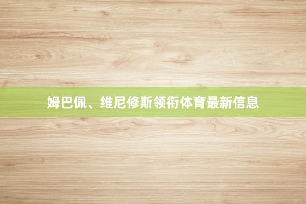 姆巴佩、维尼修斯领衔体育最新信息