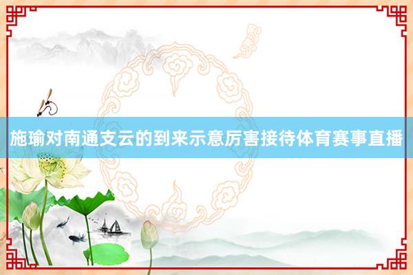 施瑜对南通支云的到来示意厉害接待体育赛事直播