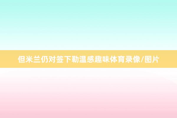 但米兰仍对签下勒温感趣味体育录像/图片