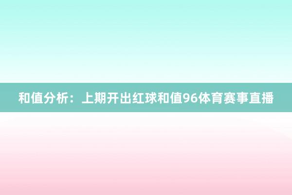 和值分析：上期开出红球和值96体育赛事直播