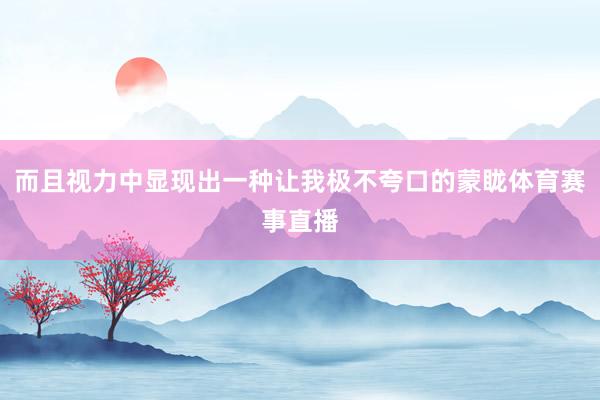 而且视力中显现出一种让我极不夸口的蒙眬体育赛事直播