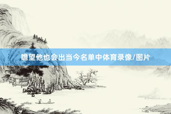 瞻望他也会出当今名单中体育录像/图片