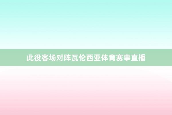 此役客场对阵瓦伦西亚体育赛事直播