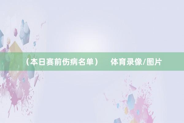 （本日赛前伤病名单）    体育录像/图片