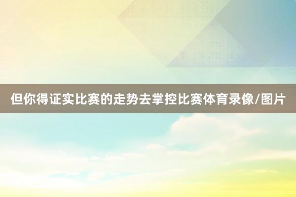 但你得证实比赛的走势去掌控比赛体育录像/图片
