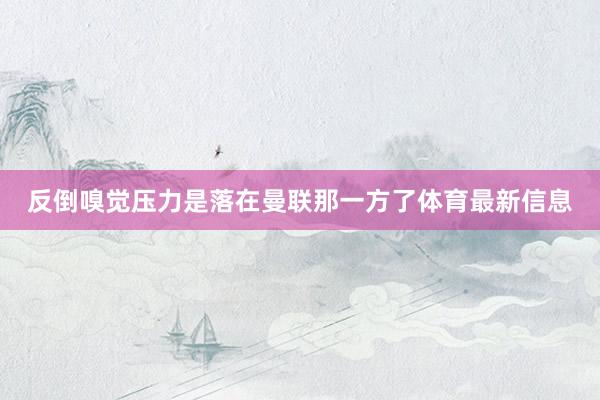 反倒嗅觉压力是落在曼联那一方了体育最新信息