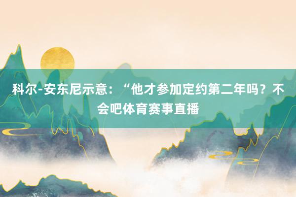 科尔-安东尼示意：“他才参加定约第二年吗？不会吧体育赛事直播