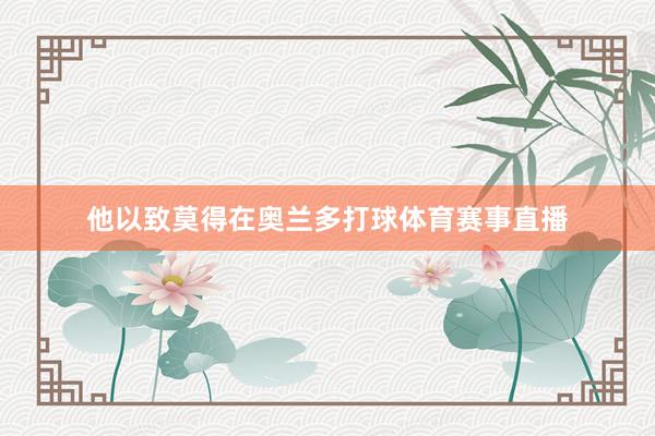 他以致莫得在奥兰多打球体育赛事直播