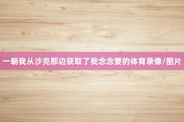 一朝我从沙克那边获取了我念念要的体育录像/图片