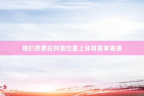 咱们思要在阿谁位置上体育赛事直播