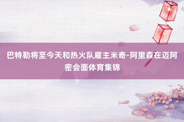 巴特勒将至今天和热火队雇主米奇-阿里森在迈阿密会面体育集锦