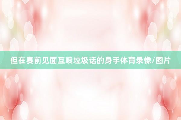 但在赛前见面互喷垃圾话的身手体育录像/图片