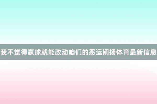 我不觉得赢球就能改动咱们的恶运阐扬体育最新信息