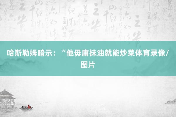 哈斯勒姆暗示：“他毋庸抹油就能炒菜体育录像/图片