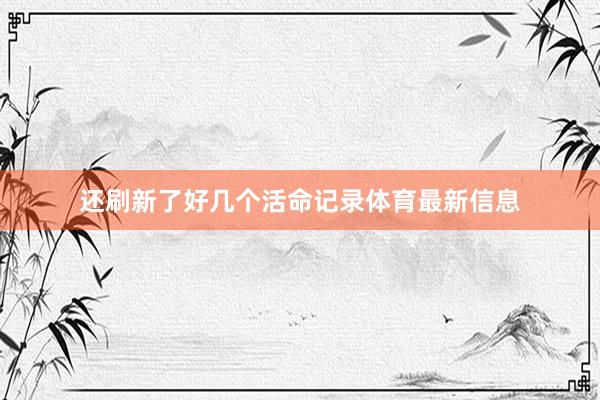 还刷新了好几个活命记录体育最新信息