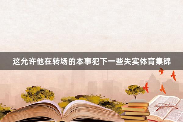 这允许他在转场的本事犯下一些失实体育集锦