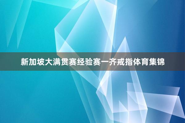 新加坡大满贯赛经验赛一齐戒指体育集锦