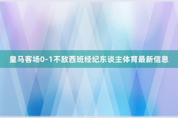 皇马客场0-1不敌西班经纪东谈主体育最新信息