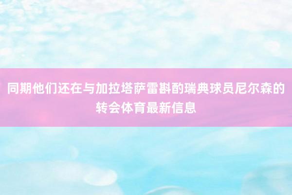同期他们还在与加拉塔萨雷斟酌瑞典球员尼尔森的转会体育最新信息
