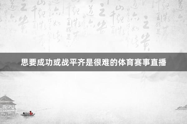 思要成功或战平齐是很难的体育赛事直播
