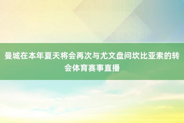 曼城在本年夏天将会再次与尤文盘问坎比亚索的转会体育赛事直播