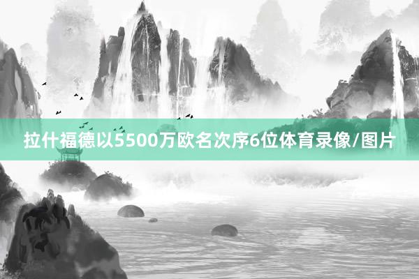 拉什福德以5500万欧名次序6位体育录像/图片