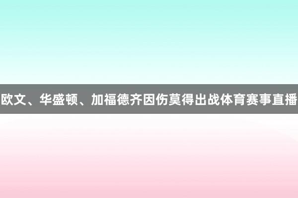 欧文、华盛顿、加福德齐因伤莫得出战体育赛事直播
