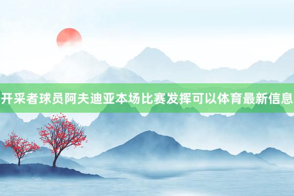 开采者球员阿夫迪亚本场比赛发挥可以体育最新信息
