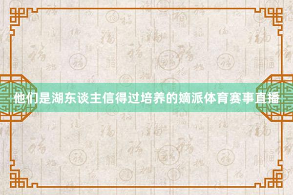 他们是湖东谈主信得过培养的嫡派体育赛事直播