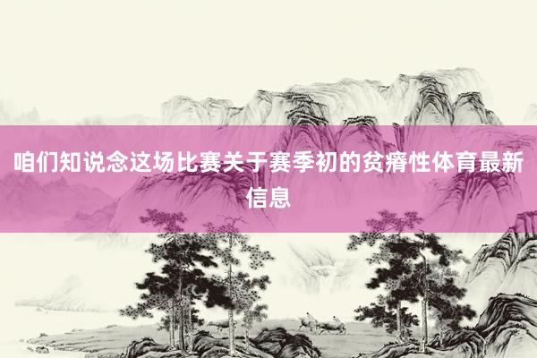 咱们知说念这场比赛关于赛季初的贫瘠性体育最新信息