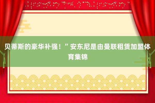 贝蒂斯的豪华补强！”安东尼是由曼联租赁加盟体育集锦