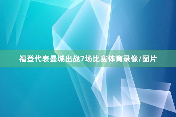 福登代表曼城出战7场比赛体育录像/图片